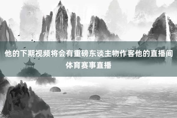 他的下期视频将会有重磅东谈主物作客他的直播间体育赛事直播