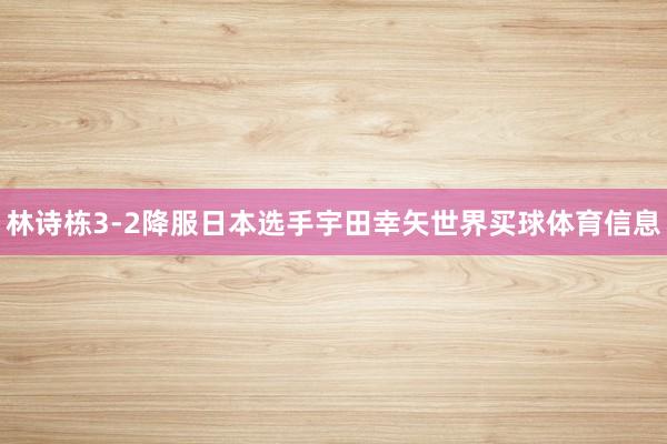 林诗栋3-2降服日本选手宇田幸矢世界买球体育信息