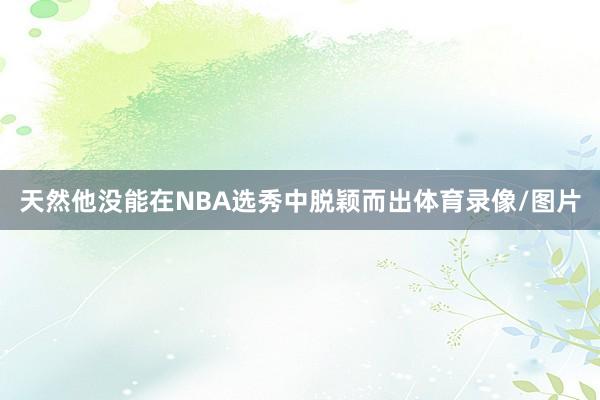 天然他没能在NBA选秀中脱颖而出体育录像/图片