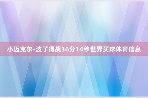 小迈克尔-波了得战36分14秒世界买球体育信息