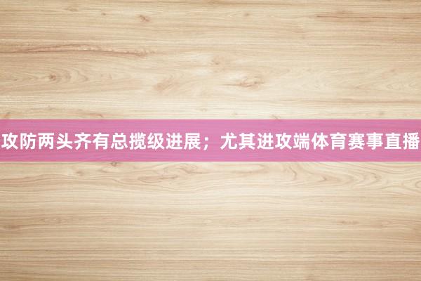 攻防两头齐有总揽级进展；尤其进攻端体育赛事直播