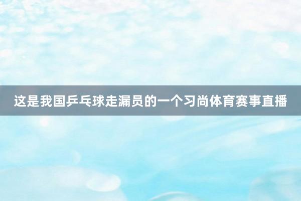 这是我国乒乓球走漏员的一个习尚体育赛事直播