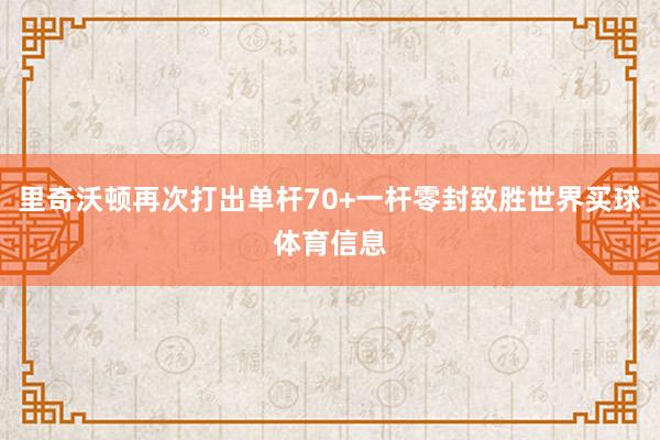 里奇沃顿再次打出单杆70+一杆零封致胜世界买球体育信息