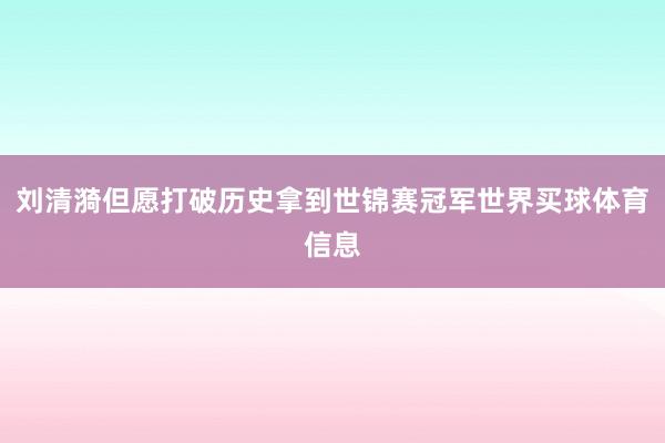 刘清漪但愿打破历史拿到世锦赛冠军世界买球体育信息