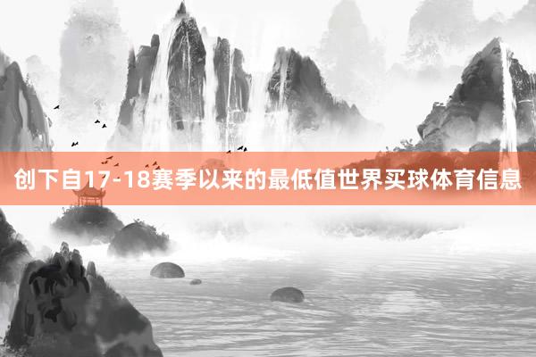 创下自17-18赛季以来的最低值世界买球体育信息
