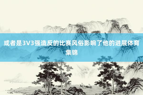 或者是3V3强造反的比赛风俗影响了他的进展体育集锦