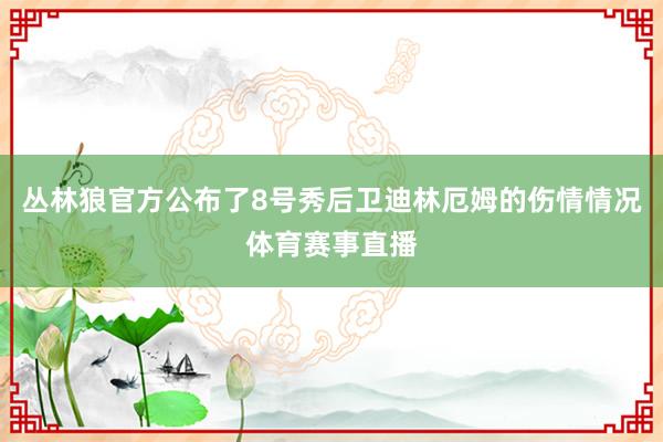 丛林狼官方公布了8号秀后卫迪林厄姆的伤情情况体育赛事直播