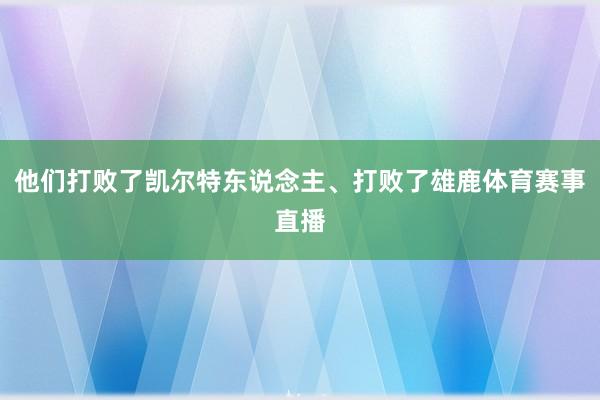 他们打败了凯尔特东说念主、打败了雄鹿体育赛事直播