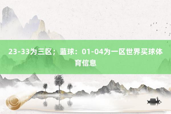 23-33为三区；蓝球：01-04为一区世界买球体育信息