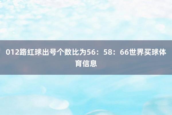 012路红球出号个数比为56：58：66世界买球体育信息