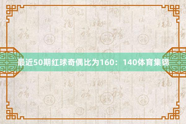 最近50期红球奇偶比为160：140体育集锦