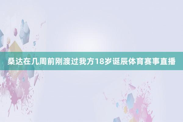 桑达在几周前刚渡过我方18岁诞辰体育赛事直播
