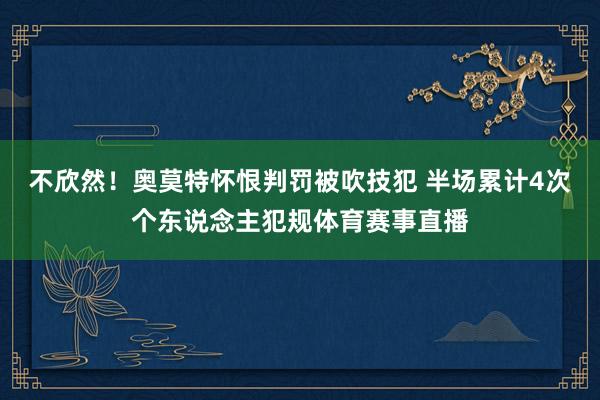 不欣然！奥莫特怀恨判罚被吹技犯 半场累计4次个东说念主犯规体育赛事直播