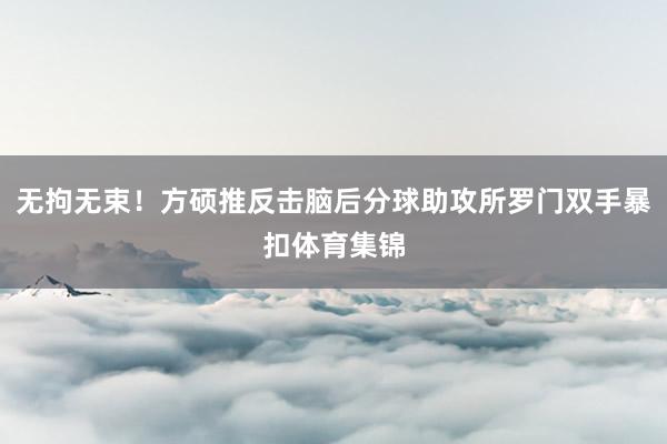 无拘无束！方硕推反击脑后分球助攻所罗门双手暴扣体育集锦