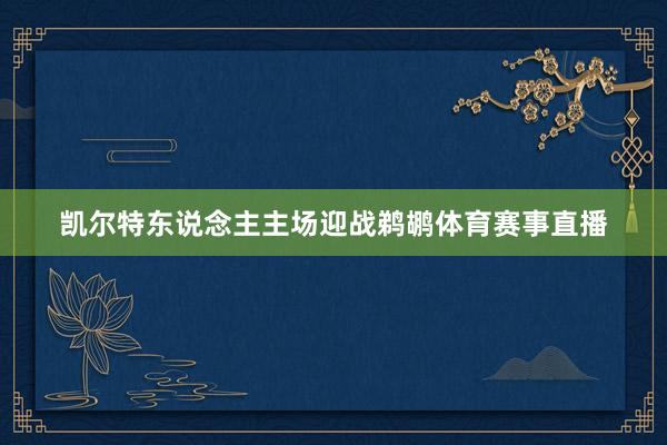 凯尔特东说念主主场迎战鹈鹕体育赛事直播