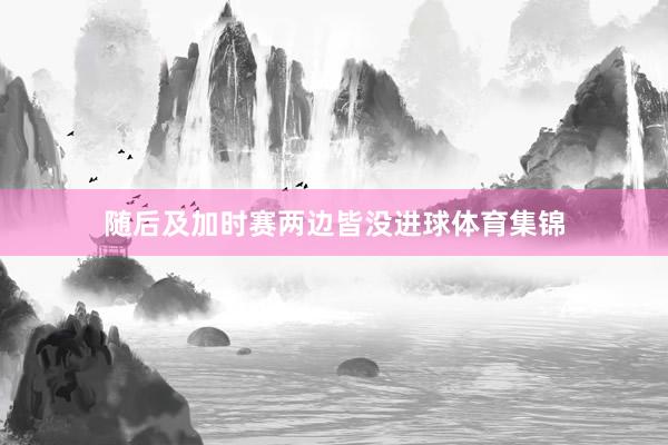 随后及加时赛两边皆没进球体育集锦