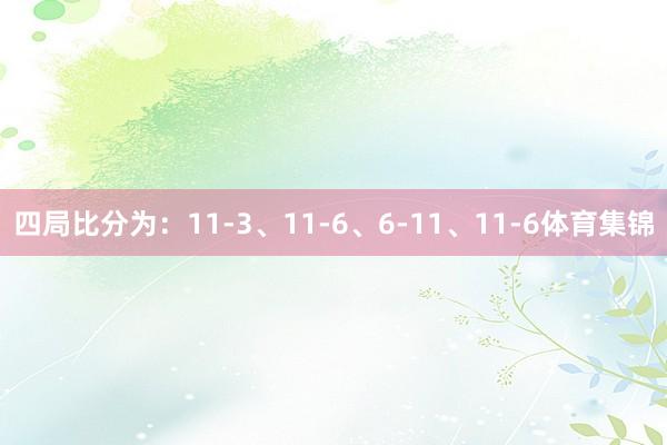 四局比分为：11-3、11-6、6-11、11-6体育集锦