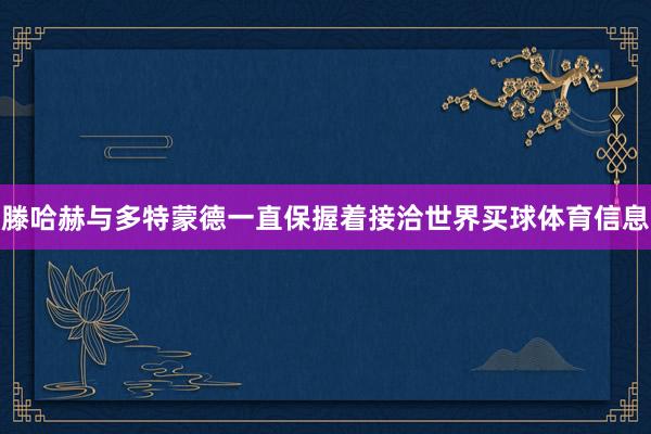 滕哈赫与多特蒙德一直保握着接洽世界买球体育信息