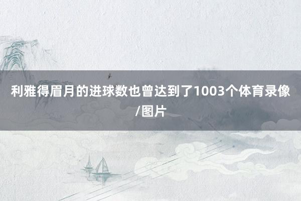 利雅得眉月的进球数也曾达到了1003个体育录像/图片