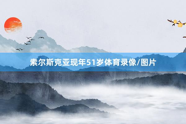 索尔斯克亚现年51岁体育录像/图片