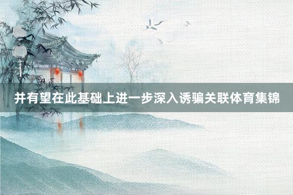 并有望在此基础上进一步深入诱骗关联体育集锦