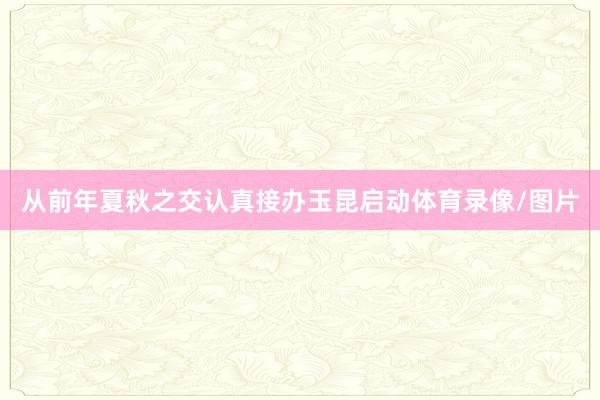 从前年夏秋之交认真接办玉昆启动体育录像/图片