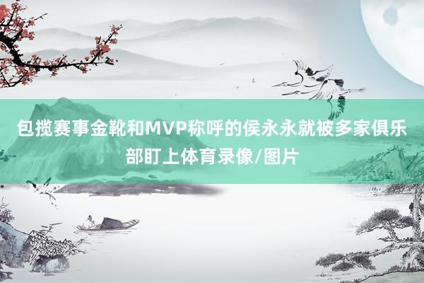 包揽赛事金靴和MVP称呼的侯永永就被多家俱乐部盯上体育录像/图片