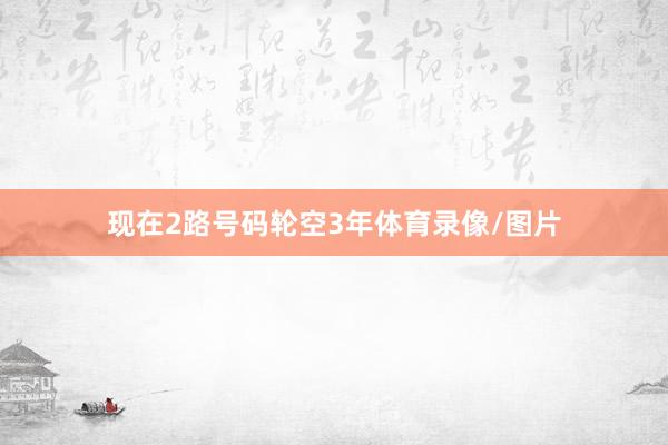 现在2路号码轮空3年体育录像/图片