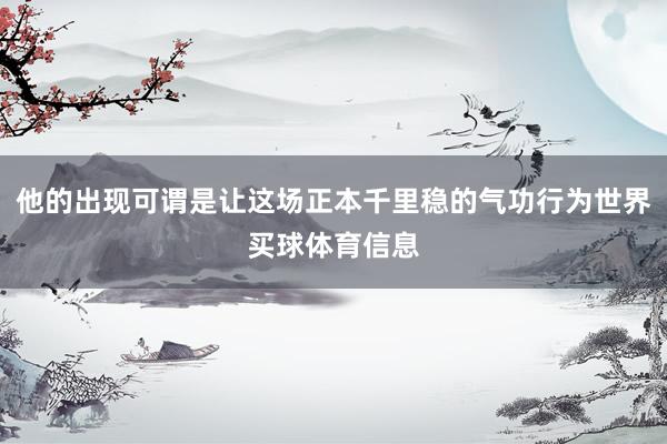 他的出现可谓是让这场正本千里稳的气功行为世界买球体育信息
