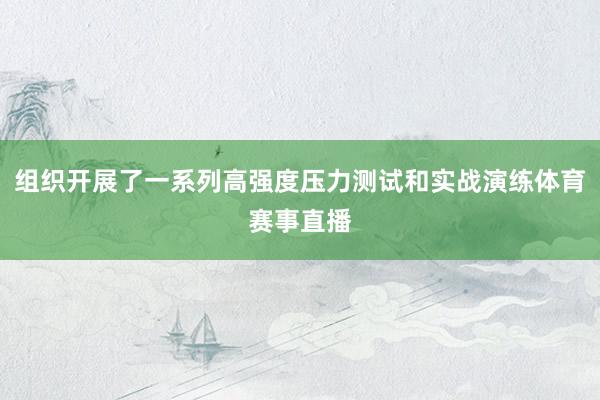 组织开展了一系列高强度压力测试和实战演练体育赛事直播