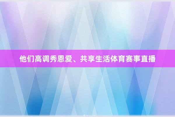 他们高调秀恩爱、共享生活体育赛事直播
