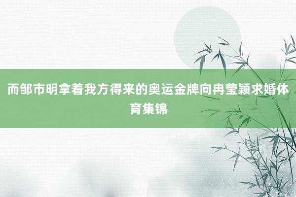而邹市明拿着我方得来的奥运金牌向冉莹颖求婚体育集锦