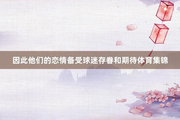 因此他们的恋情备受球迷存眷和期待体育集锦