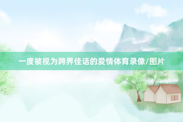 一度被视为跨界佳话的爱情体育录像/图片