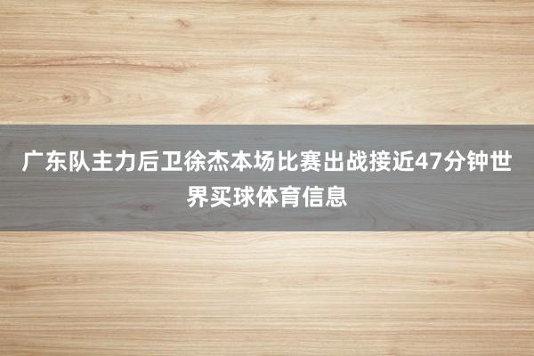 广东队主力后卫徐杰本场比赛出战接近47分钟世界买球体育信息