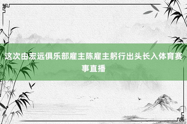 这次由宏远俱乐部雇主陈雇主躬行出头长入体育赛事直播