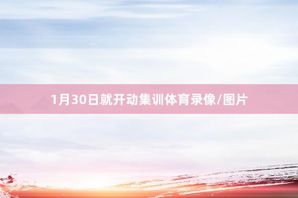 1月30日就开动集训体育录像/图片