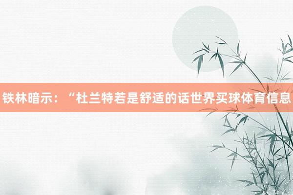 铁林暗示：“杜兰特若是舒适的话世界买球体育信息
