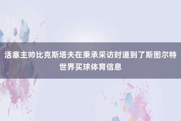 活塞主帅比克斯塔夫在秉承采访时道到了斯图尔特世界买球体育信息