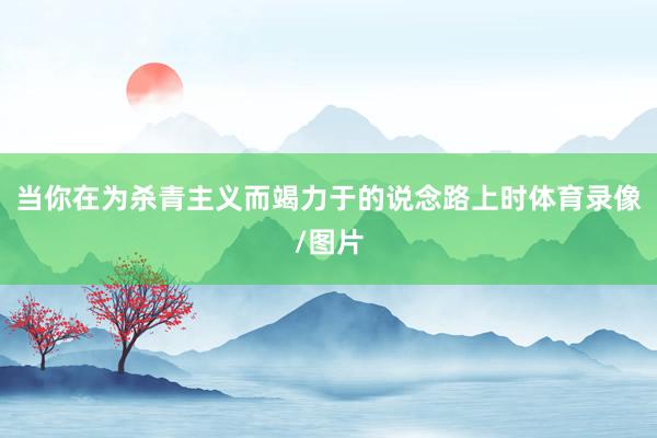 当你在为杀青主义而竭力于的说念路上时体育录像/图片