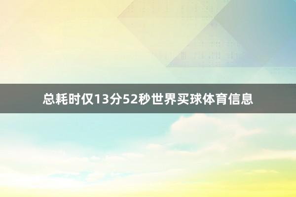 总耗时仅13分52秒世界买球体育信息