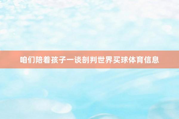 咱们陪着孩子一谈剖判世界买球体育信息