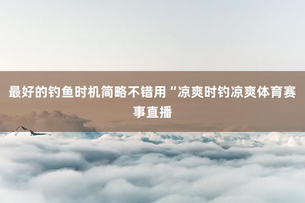最好的钓鱼时机简略不错用“凉爽时钓凉爽体育赛事直播