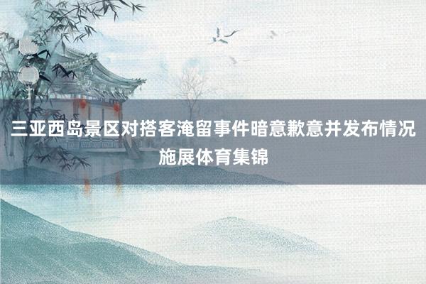 三亚西岛景区对搭客淹留事件暗意歉意并发布情况施展体育集锦