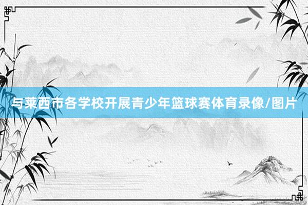 与莱西市各学校开展青少年篮球赛体育录像/图片
