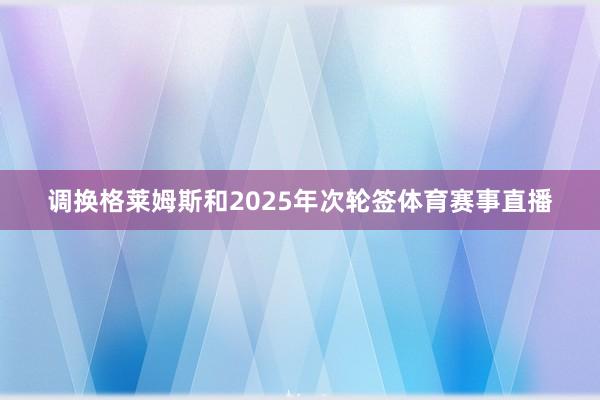 调换格莱姆斯和2025年次轮签体育赛事直播