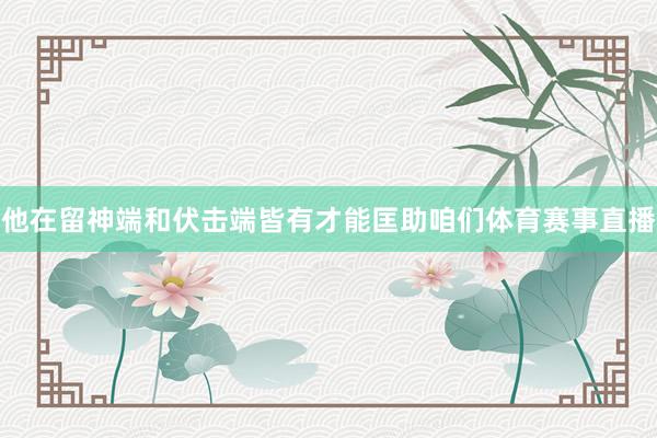 他在留神端和伏击端皆有才能匡助咱们体育赛事直播