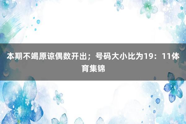 本期不竭原谅偶数开出；号码大小比为19：11体育集锦