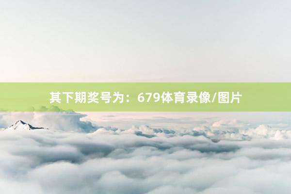 其下期奖号为：679体育录像/图片