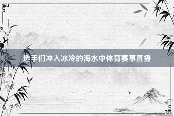 选手们冲入冰冷的海水中体育赛事直播
